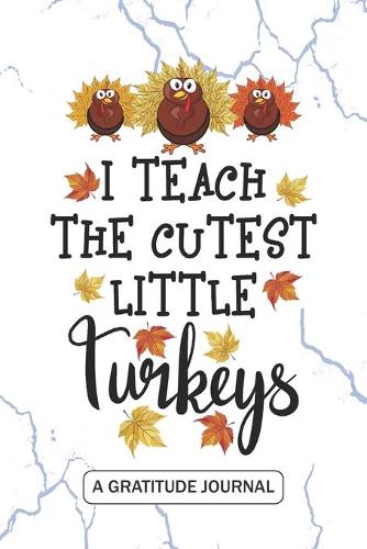 I Teach The Cutest Little Turkeys - A Gratitude Journal: Beautiful Gratitude Journal for Preschool Teachers, Thankful Teacher Thanksgiving Turkey day gift, Pre-K Teacher and Kindergarten Teacher Thanksgivi