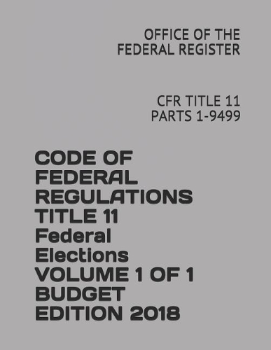 Code of Federal Regulations Title 11 Federal Elections Volume 1 of 1 Budget Edition 2018