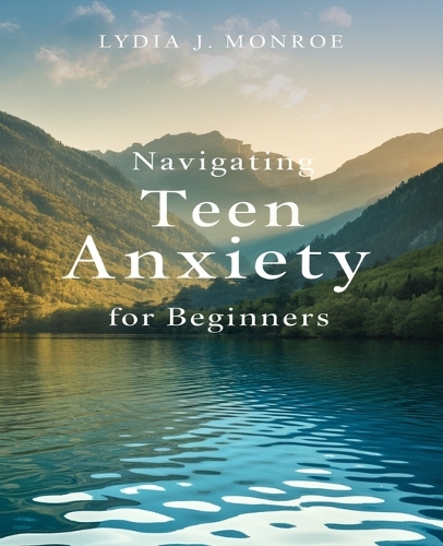 Navigating Teen Anxiety for beginners: Transformative Strategies for Young Minds to Conquer Worry through Cognitive Techniques and Mindfulness Practices