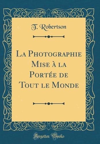 La Photographie Mise à la Portée de Tout le Monde (Classic Reprint)