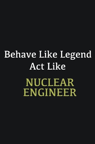 Behave like Legend Act Like Nuclear engineer