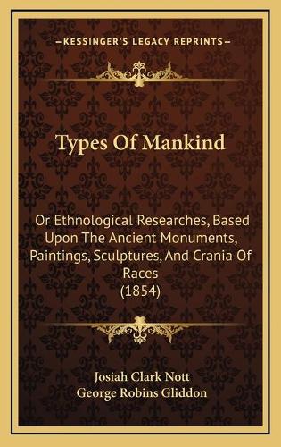 Types Of Mankind: Or Ethnological Researches, Based Upon The Ancient Monuments, Paintings, Sculptures, And Crania Of Races (1854)(English)