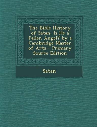 The Bible History of Satan. Is He a Fallen Angel? by a Cambridge Master of Arts - Primary Source Edition