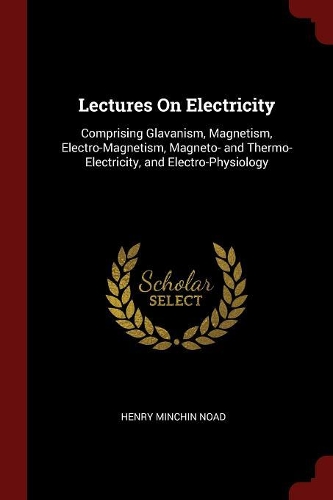 Lectures On Electricity: Comprising Glavanism, Magnetism, Electro-Magnetism, Magneto- and Thermo- Electricity, and Electro-Physiology