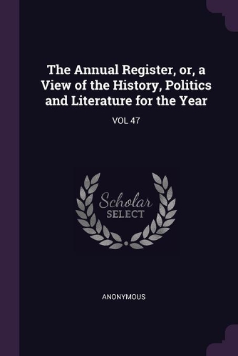 The Annual Register, or, a View of the History, Politics and Literature for the Year: Vol 47