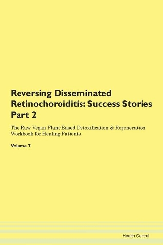 Reversing Disseminated Retinochoroiditis: Success Stories Part 2 The Raw Vegan Plant-Based Detoxification & Regeneration Workbook for Healing Patients. Volume 7