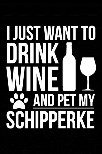 I just want to drink wine and pet my Schipperke dog mom dog dad Wine lover Journal Notebook: An ideal journal for the Schipperke dog owner who loves their dog and also loves wine