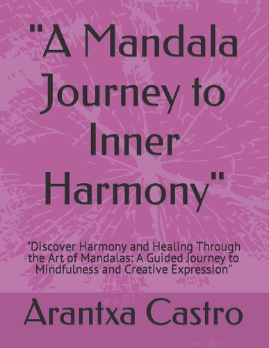 "A Mandala Journey to Inner Harmony": "Discover Harmony and Healing Through the Art of Mandalas: A Guided Journey to Mindfulness and Creative Expression"
