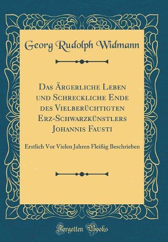 Das Ärgerliche Leben und Schreckliche Ende des Vielberüchtigten Erz-Schwarzkünstlers Johannis Fausti: Erstlich Vor Vielen Jahren Fleißig Beschrieben (Classic Reprint)
