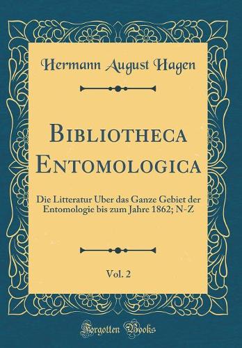 Bibliotheca Entomologica, Vol. 2: Die Litteratur Über das Ganze Gebiet der Entomologie bis zum Jahre 1862; N-Z (Classic Reprint)