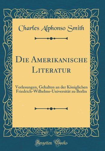 Die Amerikanische Literatur: Vorlesungen, Gehalten an der Königlichen Friedrich-Wilhelms-Universität zu Berlin (Classic Reprint)