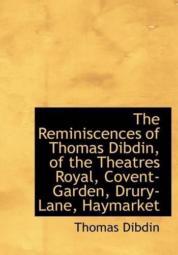 The Reminiscences of Thomas Dibdin, of the Theatres Royal, Covent-Garden, Drury-Lane, Haymarket: (English)