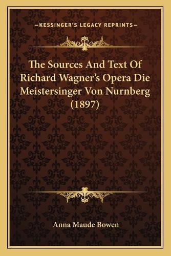 The Sources And Text Of Richard Wagner's Opera Die Meistersinger Von Nurnberg (1897)