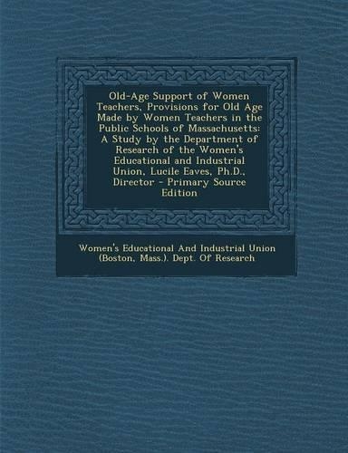 Old-Age Support of Women Teachers, Provisions for Old Age Made by Women Teachers in the Public Schools of Massachusetts: A Study by the Department of Research of the Women's Educational and Industrial Union, Lucile Eaves, PH.D., Director(English)