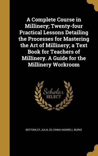 A Complete Course in Millinery; Twenty-four Practical Lessons Detailing the Processes for Mastering the Art of Millinery; a Text Book for Teachers of Millinery. A Guide for the Millinery Workroom: (English)