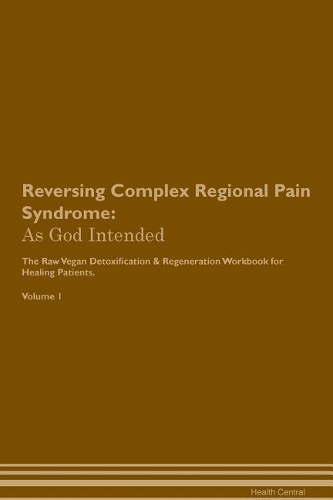 Reversing Complex Regional Pain Syndrome: As God Intended The Raw Vegan Plant-Based Detoxification & Regeneration Workbook for Healing Patients. Volume 1