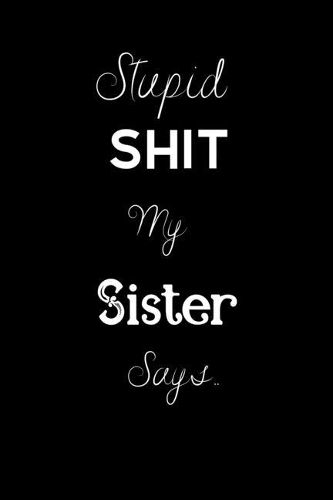 Stupid Shit My Sister Says..: For the Sister in your life. Keep a record of all the dumb ass things she says.Sarcastic Sibling Rivalry. Cheeky, Funny gift.Size 6" x 9" .120 Lined