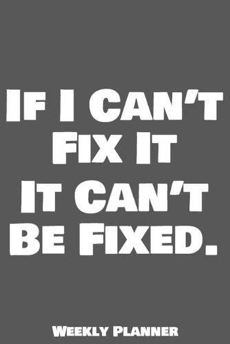 If I Can't Fix It It Can't Be Fixed. Weekly Planner