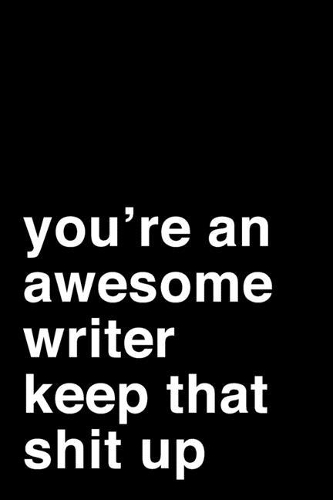 You're an Awesome Writer. Keep That Shit Up