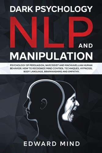 Dark Psychology, NLP and Manipulation: Psychology of Persuasion, Narcissist and Machiavellian Human Behavior. How to Recognize Mind Control Techniques, Hypnosis, Body Language, Brainwashi
