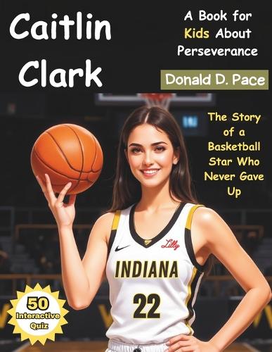 Caitlin Clark: The Story of a Basketball Star Who Never Gave Up (A Book for Kids About Perseverance)