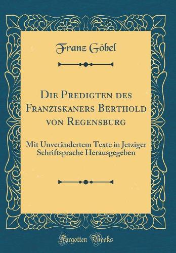 Die Predigten des Franziskaners Berthold von Regensburg: Mit Unverändertem Texte in Jetziger Schriftsprache Herausgegeben (Classic Reprint)