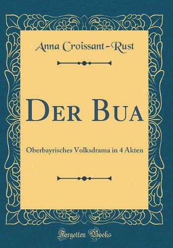 Der Bua: Oberbayrisches Volksdrama in 4 Akten (Classic Reprint)