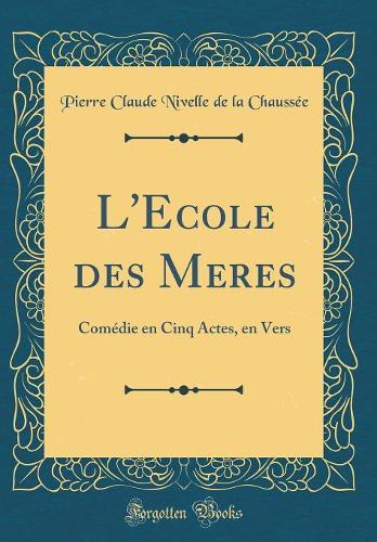 L'Ecole des Meres: Comédie en Cinq Actes, en Vers (Classic Reprint)