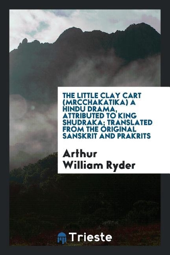 The Little Clay Cart (Mrcchakatika) a Hindu Drama, Attributed to King Shudraka; Translated from the Original Sanskrit and Prakrits Into English Prose and Verse