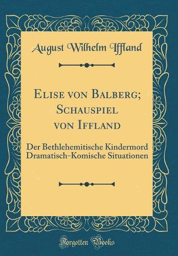 Elise von Balberg; Schauspiel von Iffland: Der Bethlehemitische Kindermord Dramatisch-Komische Situationen (Classic Reprint)