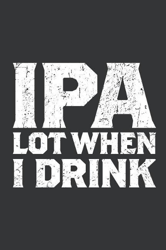 Notebook: IPA Lot When I Drink Funny Beer Lover Journal & Doodle Diary; 120 College Ruled Pages for Writing and Drawing - 6x9 In.