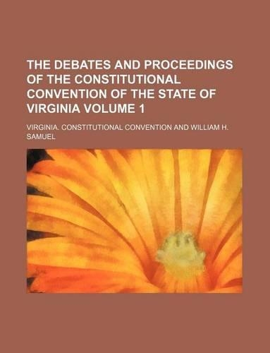 The Debates and Proceedings of the Constitutional Convention of the State of Virginia Volume 1