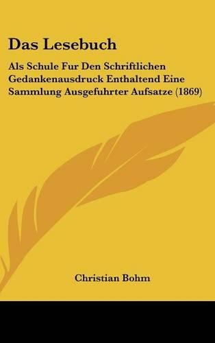 Das Lesebuch: ALS Schule Fur Den Schriftlichen Gedankenausdruck Enthaltend Eine Sammlung Ausgefuhrter Aufsatze (1869)(German)