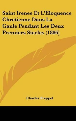 Saint Irenee Et L'Eloquence Chretienne Dans La Gaule Pendant Les Deux Premiers Siecles (1886)