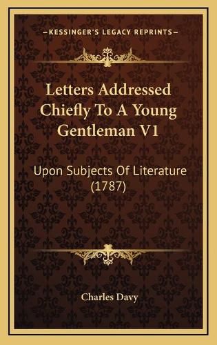 Letters Addressed Chiefly To A Young Gentleman V1: Upon Subjects Of Literature (1787)