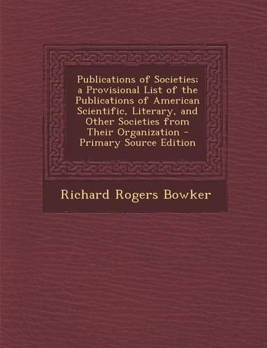 Publications of Societies; A Provisional List of the Publications of American Scientific, Literary, and Other Societies from Their Organization