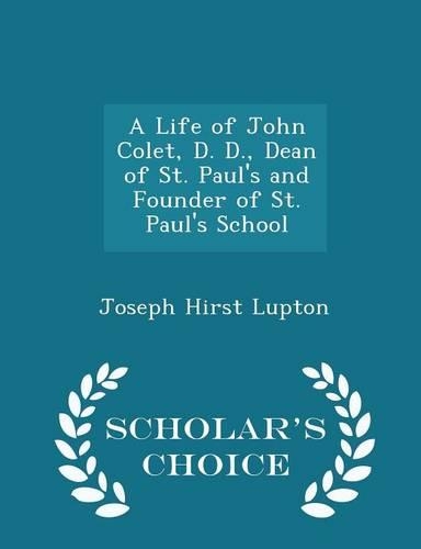 A Life of John Colet, D. D., Dean of St. Paul's and Founder of St. Paul's School - Scholar's Choice Edition