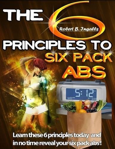 The 6 Principles to Six Pack Abs: Learn These 6 Principles Today and in No Time Reveal Your Six Pack Abs!