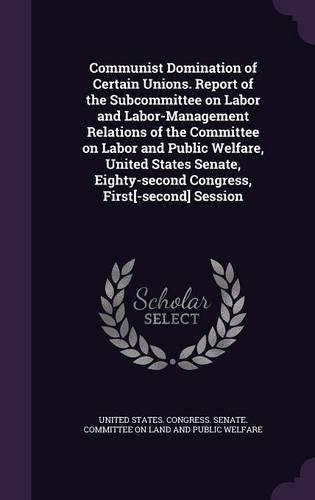 Communist Domination of Certain Unions. Report of the Subcommittee on Labor and Labor-Management Relations of the Committee on Labor and Public Welfare, United States Senate, Eighty-Second Congress, First[-Second] Session: (English)