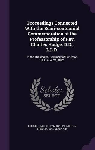 Proceedings Connected with the Semi-Centennial Commemoration of the Professorship of REV. Charles Hodge, D.D., L.L.D.