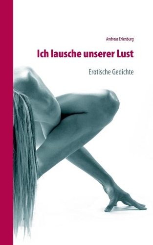 Ich lausche unserer Lust: Erotische Gedichte