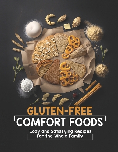 Gluten-Free Comfort Foods: Cozy and Satisfying Recipes for the Whole Family
