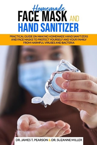 Homemade Face Mask and Hand Sanitizer: Practical Guide on Making Homemade Hand Sanitizers and Face Masks to Protect Yourself and Your Family from Harmful Viruses and Bacteria.