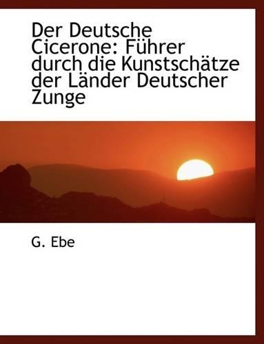 Der Deutsche Cicerone: Fa1/4hrer Durch Die Kunstschactze Der Lacnder Deutscher Zunge (Large Print Edition)(English)