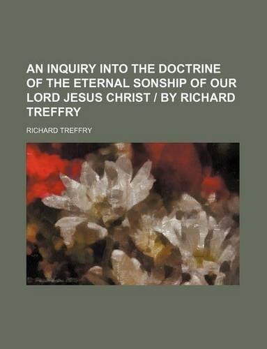 An Inquiry Into the Doctrine of the Eternal Sonship of Our Lord Jesus Christ - By Richard Treffry