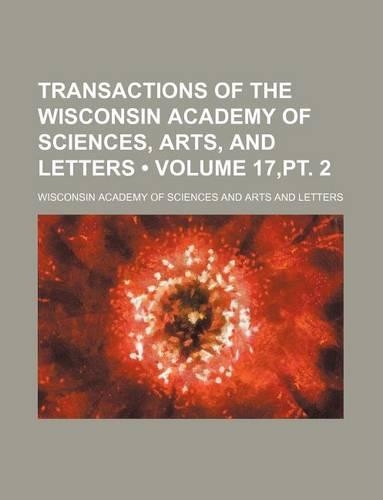 Transactions of the Wisconsin Academy of Sciences, Arts, and Letters (Volume 17, PT. 2)