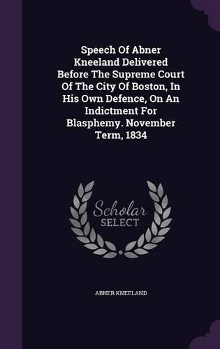 Speech Of Abner Kneeland Delivered Before The Supreme Court Of The City Of Boston, In His Own Defence, On An Indictment For Blasphemy. November Term, 1834: (English)