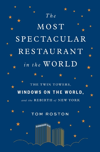 The Most Spectacular Restaurant in the World: The Twin Towers, Windows on the World, and the Rebirth of New York