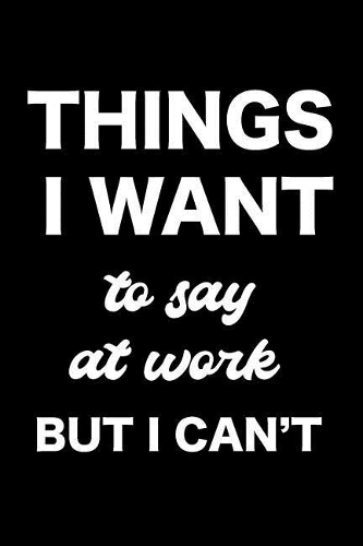 Things I Want to Say at Work But I Can't