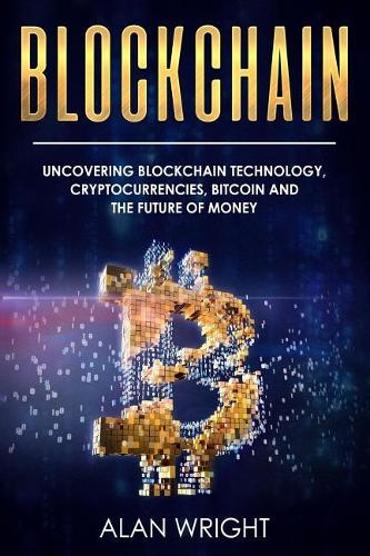Blockchain: Uncovering Blockchain Technology, Cryptocurrencies, Bitcoin and the Future of Money: Blockchain and Cryptocurrency Exposed(1 Blockchain and Cryptocurrency as the Future of Money)